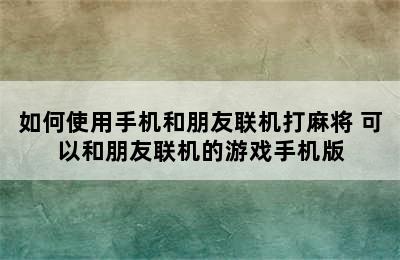 如何使用手机和朋友联机打麻将 可以和朋友联机的游戏手机版